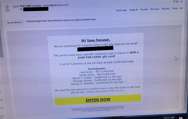 Scam email with following text: Hi -email address-, We are searching for a person living in NZ who goeas by the email -email address- . This person have been specially selected to get a chance to win a $500 PAK'nSAVE gift card! 3 out of 5 persons on the list have already confirmed today. Participants -confirmed/not confirmed -. We need the last persons to confirm now or else the seats in the final will be lost. Confirme here now if this is you - Enter now